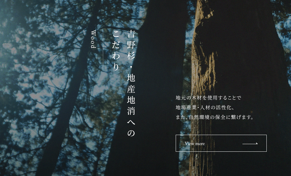 吉野杉・地産地消へのこだわり 地元の木材を使用することで地場産業・人材の活性化、また、自然環境の保全に繋げます。
