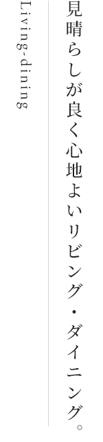 Living-dining 見晴らしが良く心地よいリビング・ダイニング。