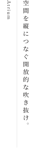 Atrium 空間を縦につなぐ開放的な吹き抜け。
