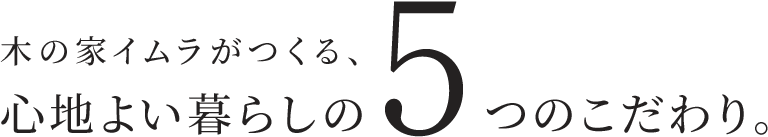 木の家イムラがつくる、心地よい暮らしの5つのこだわり。