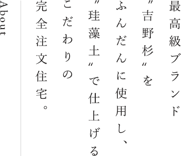 最高級ブランド″吉野杉〟をふんだんに使用し、″珪藻土〟で仕上げるこだわりの完全注文住宅。 About