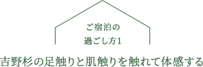 吉野杉の足触りと肌触りを
                                            触れて体感する