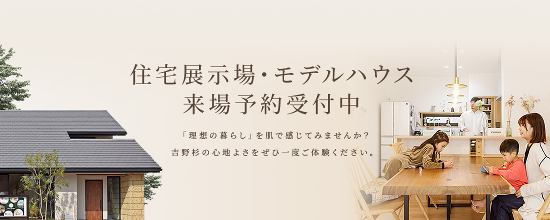 ご来場予約キャンペーン モデルハウスを見て・触れて・体感してみませんか？個別でゆっくりとご体感いただけます。平日も土日もお気軽にご予約ください。